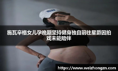 施瓦辛格女儿孕晚期坚持健身独自前往星爵因拍戏未能陪伴