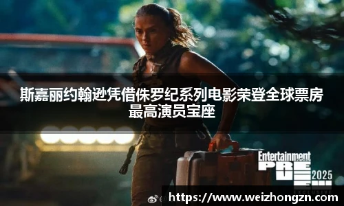 斯嘉丽约翰逊凭借侏罗纪系列电影荣登全球票房最高演员宝座