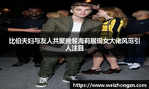 比伯夫妇与友人共聚晚餐海莉展现女大佬风范引人注目