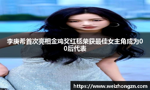 李庚希首次亮相金鸡奖红毯荣获最佳女主角成为00后代表