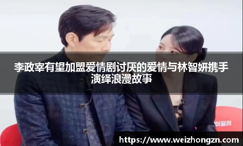 李政宰有望加盟爱情剧讨厌的爱情与林智妍携手演绎浪漫故事