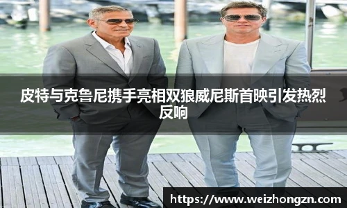皮特与克鲁尼携手亮相双狼威尼斯首映引发热烈反响