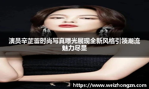 演员辛芷蕾时尚写真曝光展现全新风格引领潮流魅力尽显