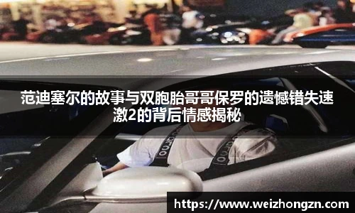 范迪塞尔的故事与双胞胎哥哥保罗的遗憾错失速激2的背后情感揭秘
