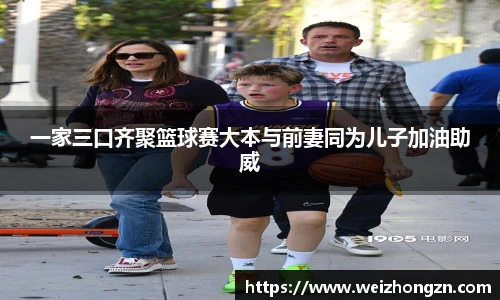 一家三口齐聚篮球赛大本与前妻同为儿子加油助威