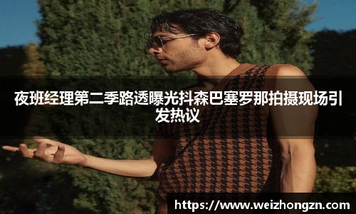 夜班经理第二季路透曝光抖森巴塞罗那拍摄现场引发热议