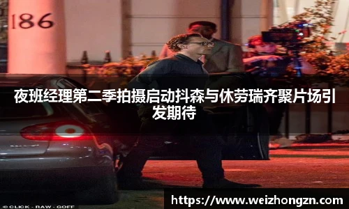 夜班经理第二季拍摄启动抖森与休劳瑞齐聚片场引发期待