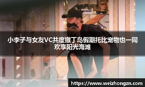 小李子与女友VC共度撒丁岛假期托比宠物也一同欢享阳光海滩