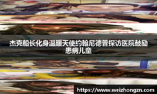 杰克船长化身温暖天使约翰尼德普探访医院鼓励患病儿童