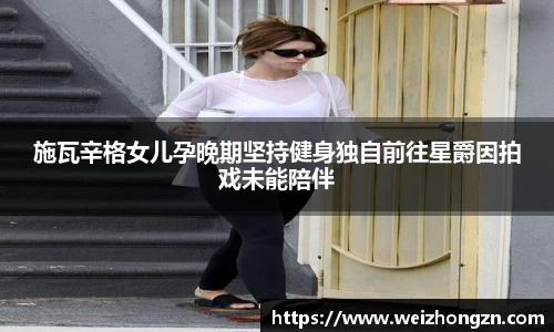 施瓦辛格女儿孕晚期坚持健身独自前往星爵因拍戏未能陪伴
