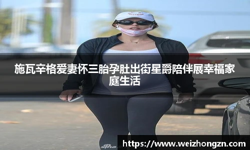 施瓦辛格爱妻怀三胎孕肚出街星爵陪伴展幸福家庭生活
